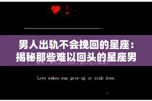 男人出轨不会挽回的星座：揭秘那些难以回头的星座男