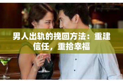 男人出轨的挽回方法：重建信任，重拾幸福