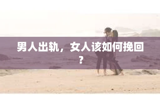 男人出轨,女人该如何挽回? 男人出轨,女人该如何挽回?