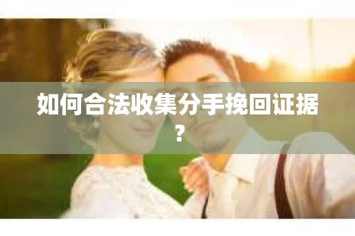 如何合法收集分手挽回证据？