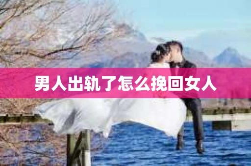 男人出轨了怎么挽回女人