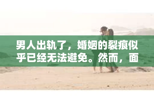 男人出轨了，婚姻的裂痕似乎已经无法避免。然而，面对这样的困境，我们是否真的无路可走？今天，就让我们一起来探讨一下，男人出轨了，我们该如何挽回他。