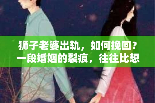 狮子老婆出轨，如何挽回？一段婚姻的裂痕，往往比想象中更难以修复。但面对这样的困境，我们仍可以尝试寻找解决问题的方法。以下，我将结合实际情况，分享一些关于如何挽回狮子老婆出轨的心得。