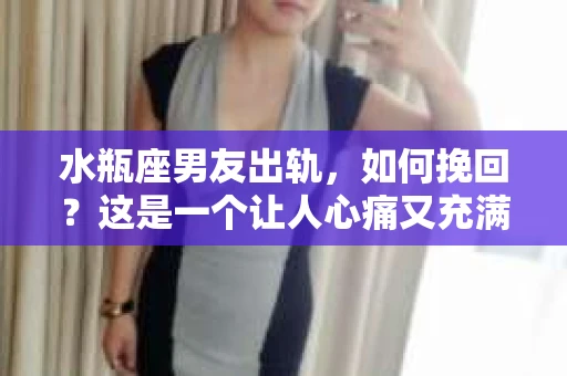 水瓶座男友出轨，如何挽回？这是一个让人心痛又充满挑战的问题。在爱情的世界里，我们总是希望找到那个对的人，但现实往往不尽如人意。今天，就让我们一起来探讨一下，当水瓶座男友出轨时，我们该如何挽回这段感情。