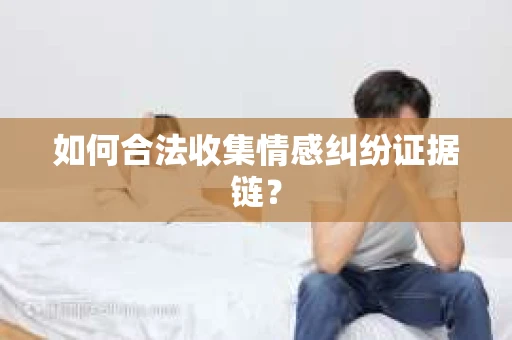 如何合法收集情感纠纷证据链? 如何合法收集情感纠纷证据链?