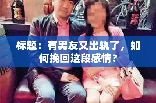 标题：有男友又出轨了，如何挽回这段感情？