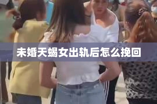 未婚天蝎女出轨后怎么挽回