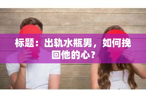 标题：出轨水瓶男，如何挽回他的心？