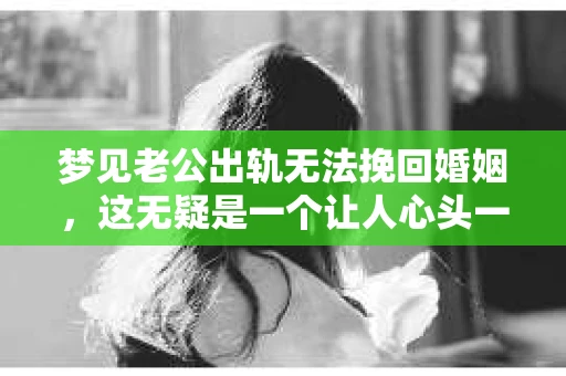 梦见老公出轨无法挽回婚姻，这无疑是一个让人心头一紧的梦境。在现实生活中，婚姻问题一直是人们关注的焦点，而梦境中的出轨，更是让人心生疑虑。那么，这样的梦境究竟预示着什么？我们又该如何面对呢？今天，就让我们一起来探讨一下这个话题。