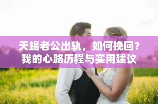 天蝎老公出轨，如何挽回？我的心路历程与实用建议