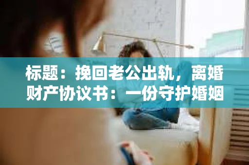 标题：挽回老公出轨，离婚财产协议书：一份守护婚姻与财产的明智选择