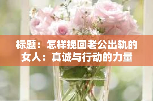 标题：怎样挽回老公出轨的女人：真诚与行动的力量