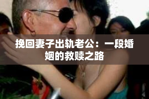 挽回妻子出轨老公：一段婚姻的救赎之路
