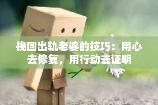 挽回出轨老婆的技巧:用心去修复,用行动去证明 挽回出轨老婆的技巧:用心去修复,用行动去证明