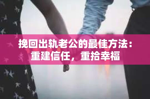 挽回出轨老公的最佳方法：重建信任，重拾幸福