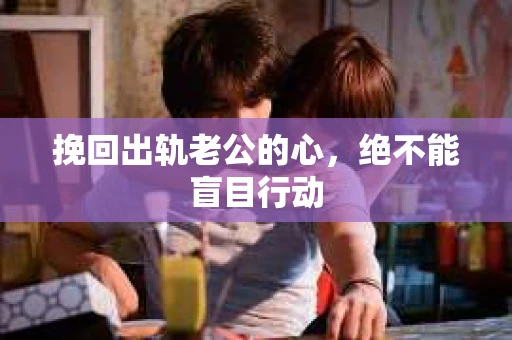挽回出轨老公的心，绝不能盲目行动