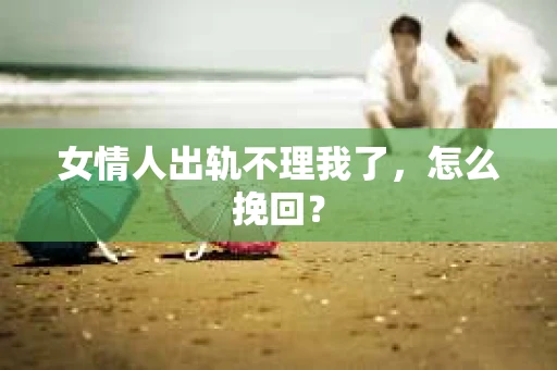 女情人出轨不理我了，怎么挽回？