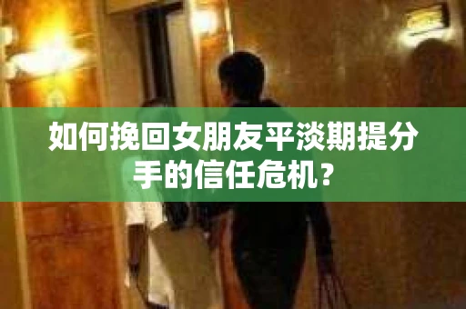 如何挽回女朋友平淡期提分手的信任危机? 如何挽回女朋友平淡期提分手的信任危机?