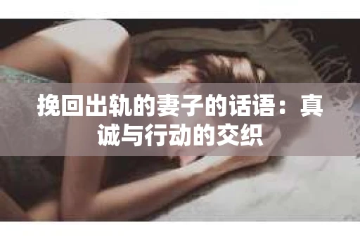 挽回出轨的妻子的话语：真诚与行动的交织