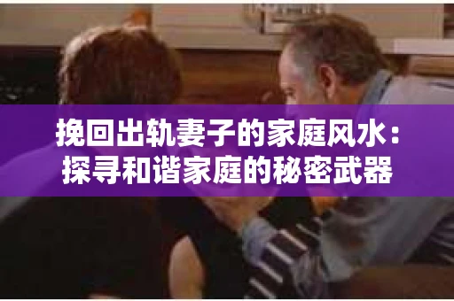 挽回出轨妻子的家庭风水：探寻和谐家庭的秘密武器