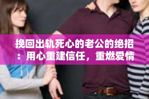 挽回出轨死心的老公的绝招：用心重建信任，重燃爱情火花