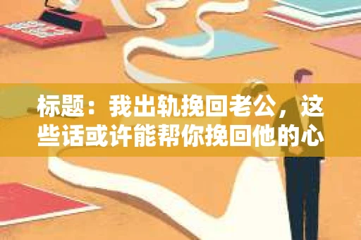 标题：我出轨挽回老公，这些话或许能帮你挽回他的心