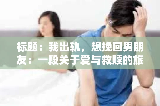 标题：我出轨，想挽回男朋友：一段关于爱与救赎的旅程
