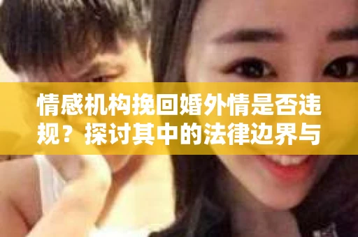 情感机构挽回婚外情是否违规?探讨其中的法律边界与伦理考量 情感机构挽回婚外情是否违规?探讨其中的法律边界与伦理考量
