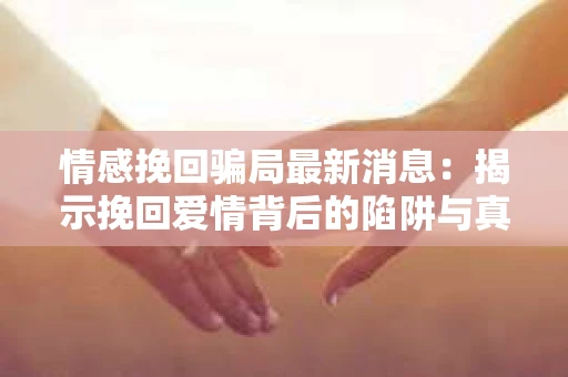 情感挽回骗局最新消息:揭示挽回爱情背后的陷阱与真相 情感挽回骗局最新消息:揭示挽回爱情背后的陷阱与真相