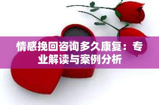 情感挽回咨询多久康复：专业解读与案例分析