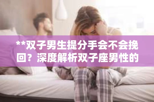 **双子男生提分手会不会挽回？深度解析双子座男性的情感决策**