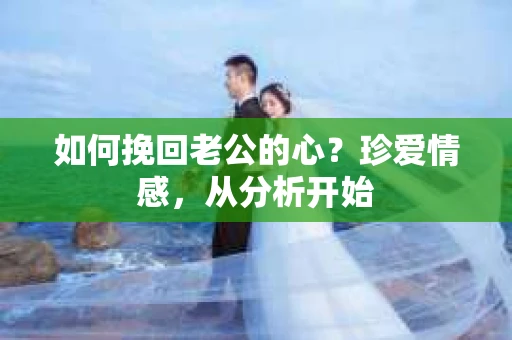 如何挽回老公的心？珍爱情感，从分析开始