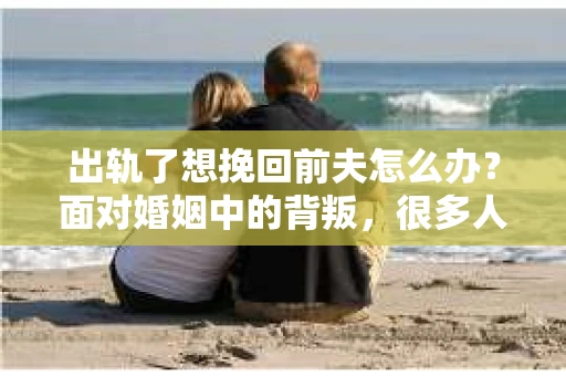 出轨了想挽回前夫怎么办？面对婚姻中的背叛，很多人都会感到痛苦和无助。但生活总是充满了转机，如果你真心想要挽回前夫，那么以下这些方法或许能给你一些启示。