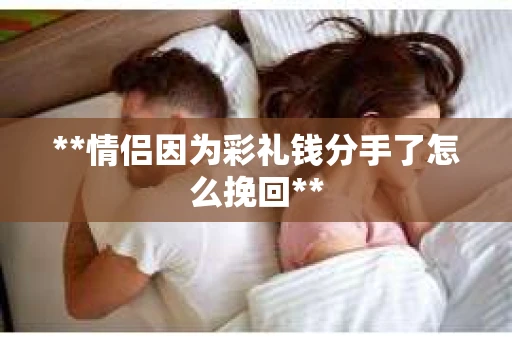 **情侣因为彩礼钱分手了怎么挽回**
