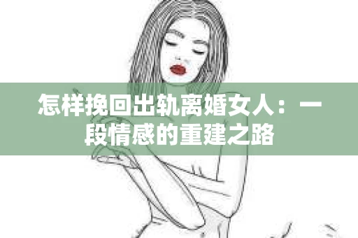 怎样挽回出轨离婚女人：一段情感的重建之路