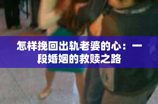 怎样挽回出轨老婆的心：一段婚姻的救赎之路