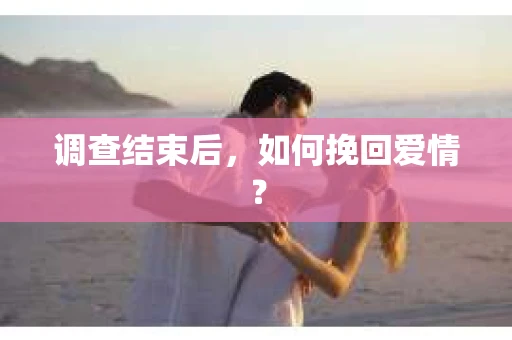 调查结束后，如何挽回爱情？