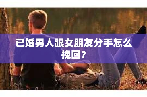 已婚男人跟女朋友分手怎么挽回？