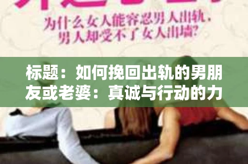 标题:如何挽回出轨的男朋友或老婆:真诚与行动的力量 标题:如何挽回出轨的男朋友或老婆:真诚与行动的力量