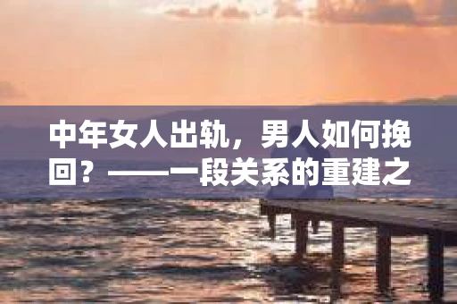 中年女人出轨，男人如何挽回？——一段关系的重建之路
