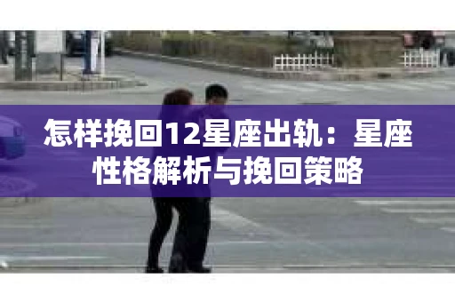 怎样挽回12星座出轨：星座性格解析与挽回策略