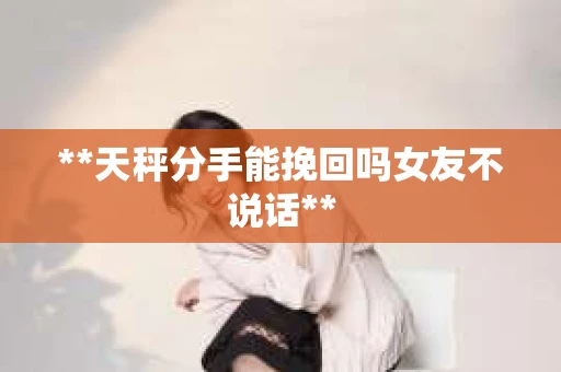 **天秤分手能挽回吗女友不说话**
