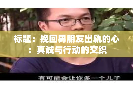 标题:挽回男朋友出轨的心:真诚与行动的交织 标题:挽回男朋友出轨的心:真诚与行动的交织