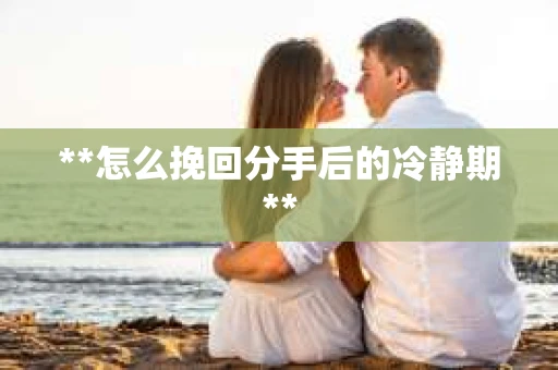 **怎么挽回分手后的冷静期**