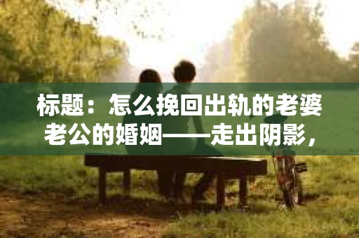 标题：怎么挽回出轨的老婆老公的婚姻——走出阴影，重建信任