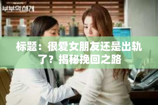 标题：很爱女朋友还是出轨了？揭秘挽回之路