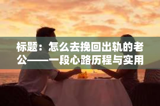 标题:怎么去挽回出轨的老公——一段心路历程与实用建议 标题:怎么去挽回出轨的老公——一段心路历程与实用建议