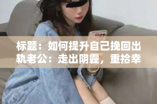 标题：如何提升自己挽回出轨老公：走出阴霾，重拾幸福