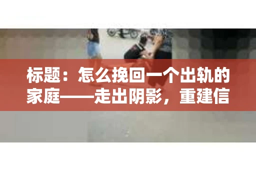 标题：怎么挽回一个出轨的家庭——走出阴影，重建信任之路