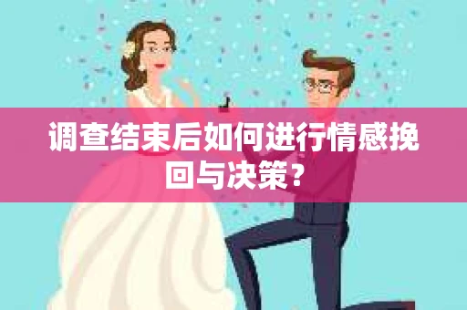 调查结束后如何进行情感挽回与决策？